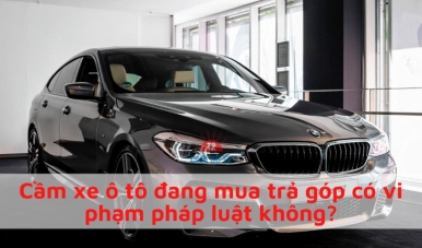 Cầm xe ô tô đang mua trả góp có vi phạm pháp luật không?