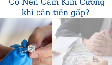 Cần tiền gấp, có nên cầm kim cương không? Giải đáp chi tiết