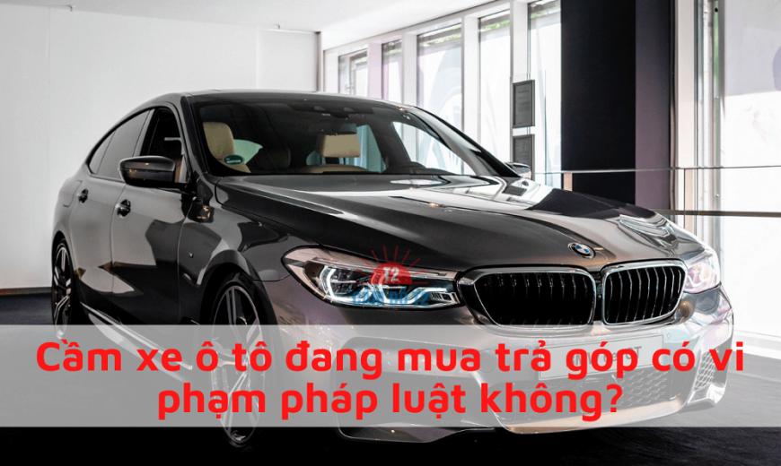 Cầm xe ô tô đang trả góp có vi phạm pháp luật không