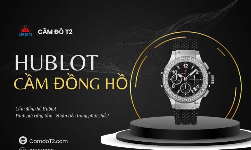  Cầm đồng hồ Hublot uy tín – Thẩm định chuẩn, nhận tiền ngay!