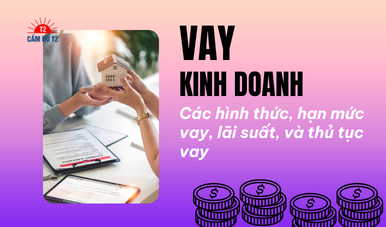 Vay kinh doanh: Các hình thức, hạn mức vay, lãi suất, quy trình