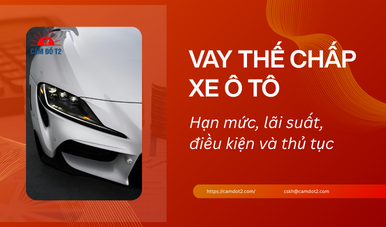Vay thế chấp ô tô: Hạn mức, lãi suất, điều kiện và thủ tục