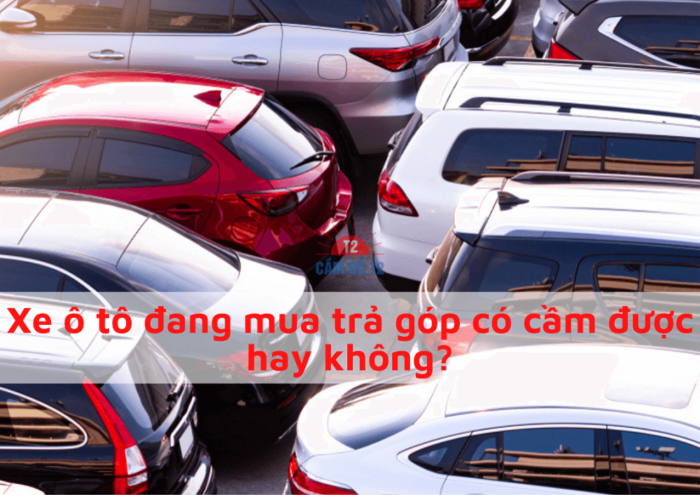 Xe ô tô đang mua trả góp có cầm được hay không? – Cầm Đồ T2