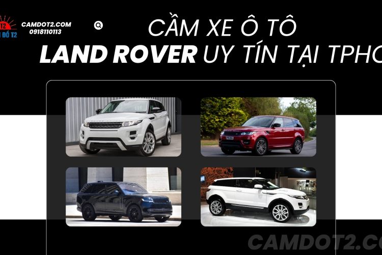 Dịch vụ cầm xe ô tô Land Rover uy tín, định giá cao, thủ tục nhanh chóng và an toàn tại Cầm đồ T2.
