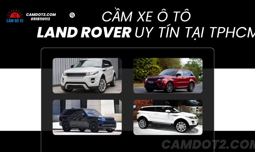 Dịch vụ cầm xe ô tô Land Rover uy tín, định giá cao, thủ tục nhanh chóng và an toàn tại Cầm đồ T2.